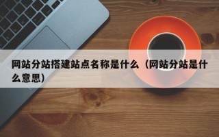 福鼎网站分站搭建站点名称是什么（网站分站是什么意思）