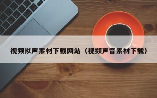 福鼎视频拟声素材下载网站（视频声音素材下载）