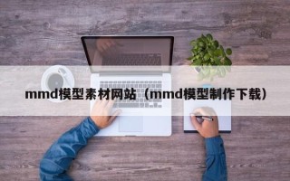 福鼎mmd模型素材网站（mmd模型制作下载）