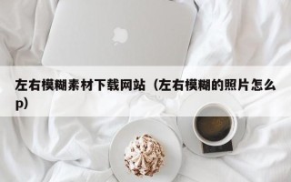 福鼎左右模糊素材下载网站（左右模糊的照片怎么p）