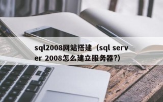 福鼎sql2008网站搭建（sql server 2008怎么建立服务器?）