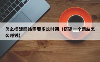 福鼎怎么搭建网站需要多长时间（搭建一个网站怎么赚钱）