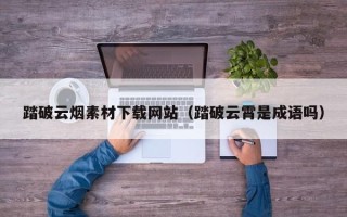 福鼎踏破云烟素材下载网站（踏破云霄是成语吗）