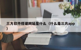 福鼎三方软件搭建网站是什么（什么是三方app）