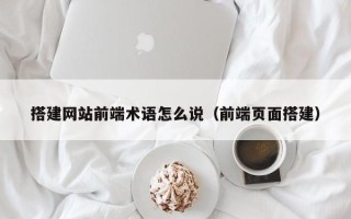 福鼎搭建网站前端术语怎么说（前端页面搭建）