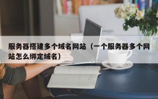 福鼎服务器搭建多个域名网站（一个服务器多个网站怎么绑定域名）