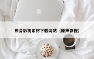 福鼎原音影视素材下载网站（原声影视）