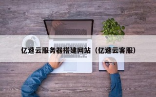 福鼎亿速云服务器搭建网站（亿速云客服）
