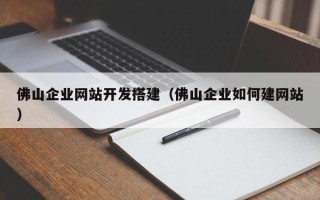 福鼎佛山企业网站开发搭建（佛山企业如何建网站）