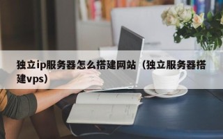 福鼎独立ip服务器怎么搭建网站（独立服务器搭建vps）