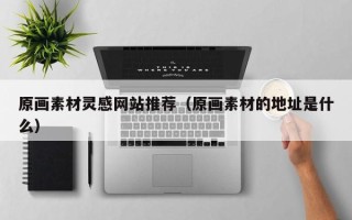 福鼎原画素材灵感网站推荐（原画素材的地址是什么）