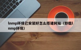 福鼎lnmp环境已安装好怎么搭建网站（卸载lnmp环境）