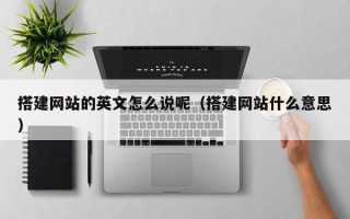 福鼎搭建网站的英文怎么说呢（搭建网站什么意思）