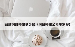福鼎品牌网站搭建多少钱（网站搭建公司哪家好）